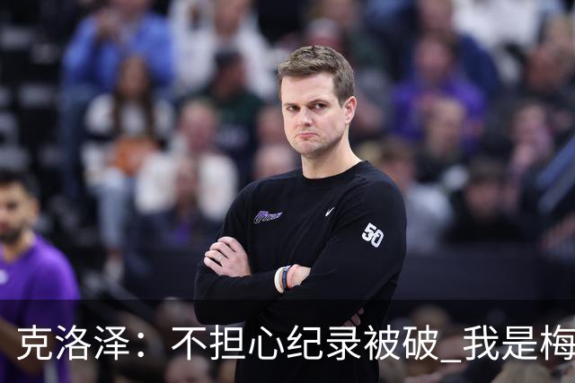克洛泽：不担心纪录被破 我是梅西的超级粉丝 他是天才