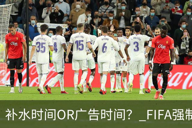 补水时间OR广告时间？ FIFA强制设置补水时间遭多方质疑